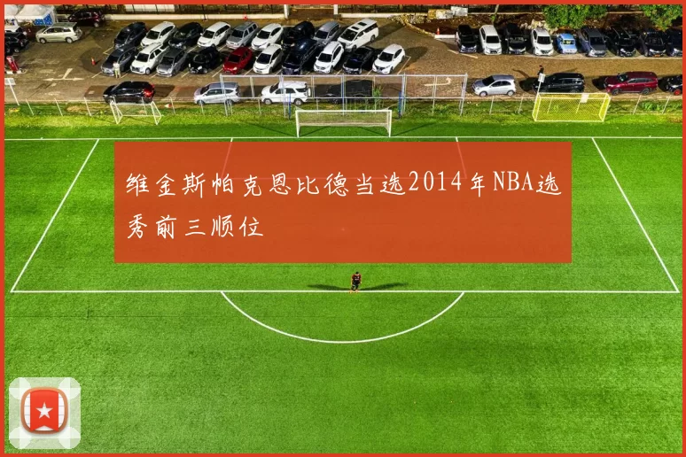 维金斯帕克恩比德当选2014年NBA选秀前三顺位