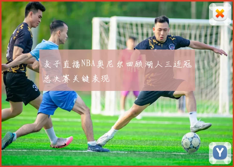 麦子直播NBA奥尼尔回顾湖人三连冠总决赛关键表现