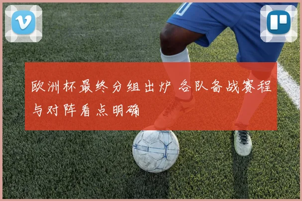 欧洲杯最终分组出炉 各队备战赛程与对阵看点明确
