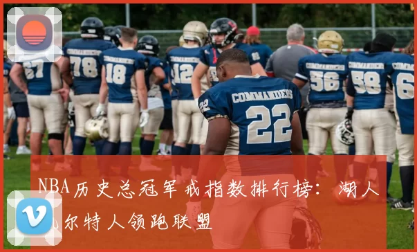 NBA历史总冠军戒指数排行榜：湖人凯尔特人领跑联盟