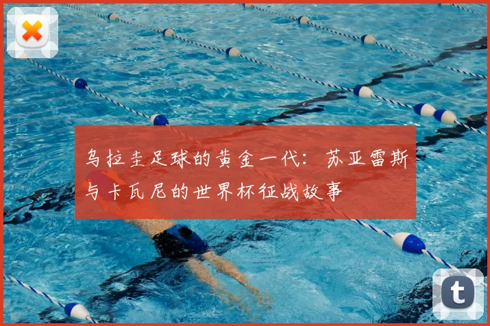 乌拉圭足球的黄金一代:苏亚雷斯与卡瓦尼的世界杯征战故事