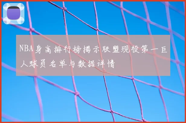 NBA身高排行榜揭示联盟现役第一巨人球员名单与数据详情