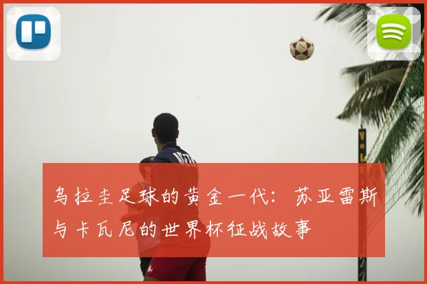 乌拉圭足球的黄金一代：苏亚雷斯与卡瓦尼的世界杯征战故事
