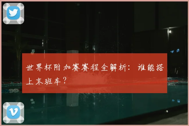 世界杯附加赛赛程全解析：谁能搭上末班车？