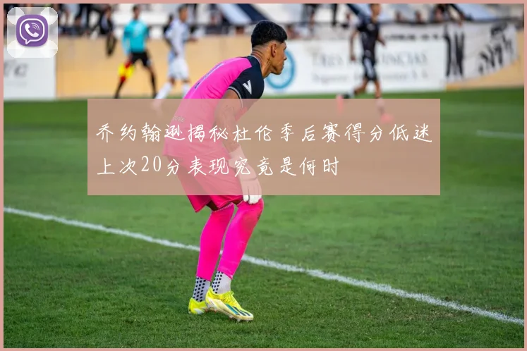 乔约翰逊揭秘杜伦季后赛得分低迷上次20分表现究竟是何时