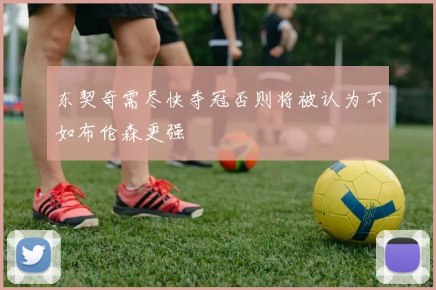 东契奇需尽快夺冠否则将被认为不如布伦森更强