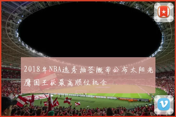 2018年NBA选秀抽签概率公布太阳老鹰国王获最高顺位机会