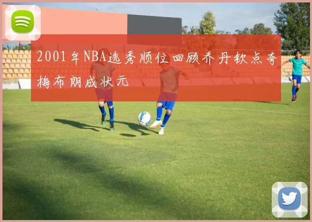 2001年NBA选秀顺位回顾乔丹钦点夸梅布朗成状元