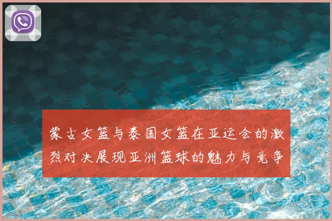 蒙古女篮与泰国女篮在亚运会的激烈对决展现亚洲篮球的魅力与竞争力