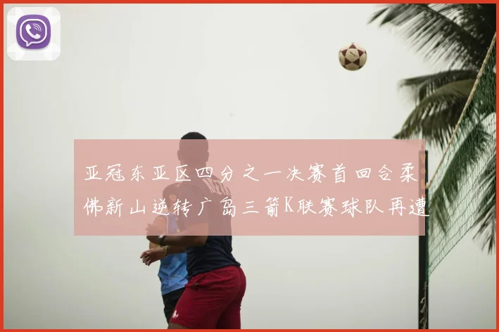 亚冠东亚区四分之一决赛首回合柔佛新山逆转广岛三箭K联赛球队再遭不胜困扰