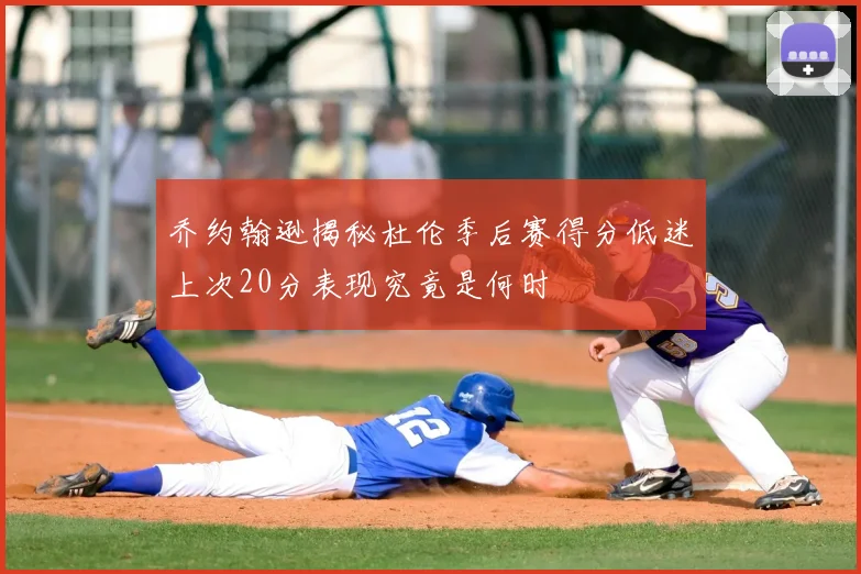 乔约翰逊揭秘杜伦季后赛得分低迷上次20分表现究竟是何时