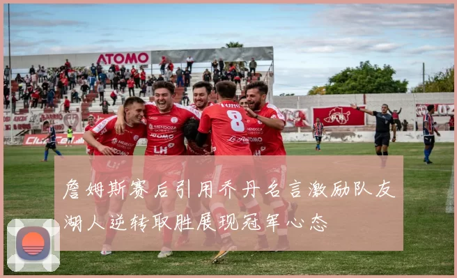 詹姆斯赛后引用乔丹名言激励队友湖人逆转取胜展现冠军心态