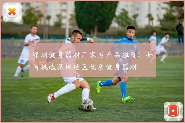 深圳健身器材厂家与产品推荐：如何挑选深圳地区优质健身器材