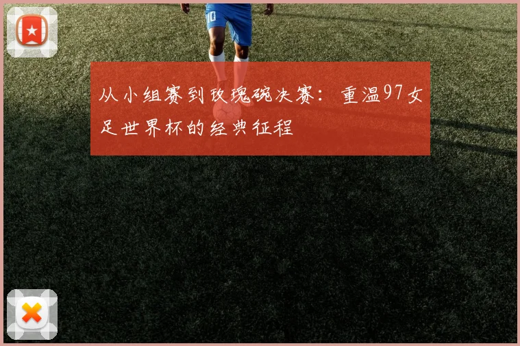 从小组赛到玫瑰碗决赛：重温97女足世界杯的经典征程