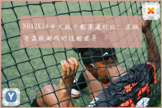 NBA2K14中文版下载渠道对比：正版与盗版游戏的性能差异