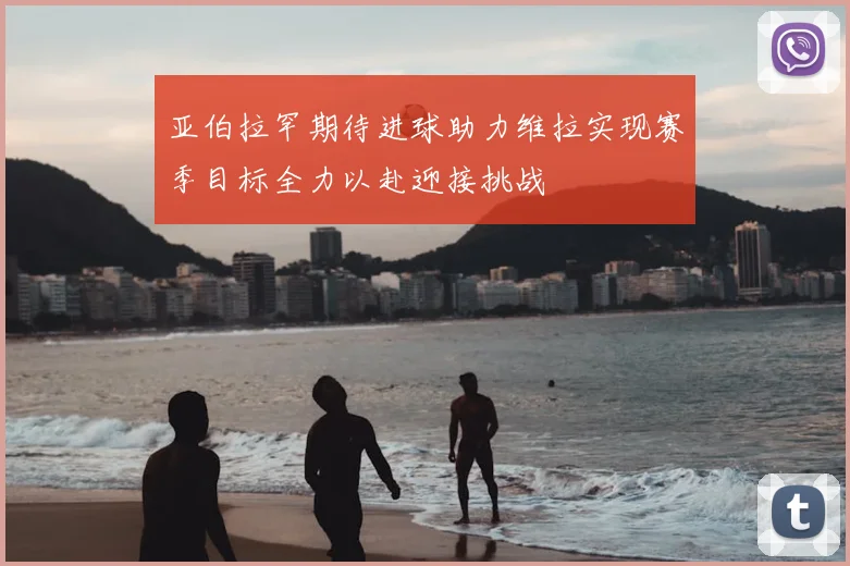亚伯拉罕期待进球助力维拉实现赛季目标全力以赴迎接挑战