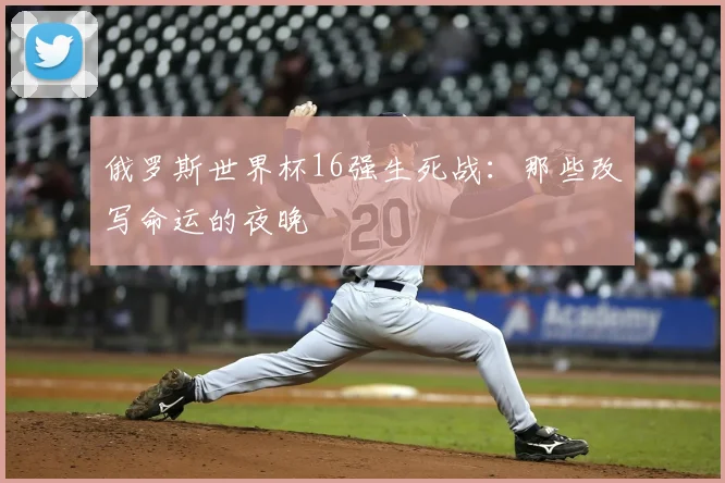 俄罗斯世界杯16强生死战：那些改写命运的夜晚