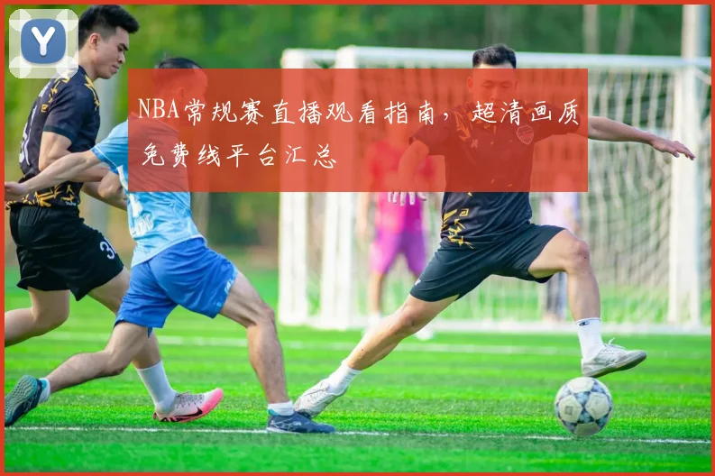 NBA常规赛直播观看指南，超清画质免费线平台汇总