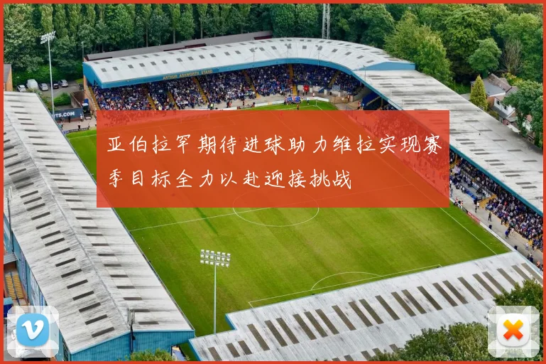 亚伯拉罕期待进球助力维拉实现赛季目标全力以赴迎接挑战