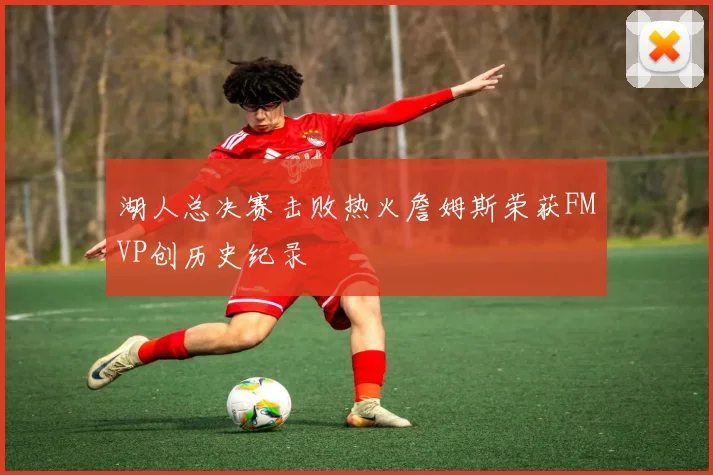湖人总决赛击败热火詹姆斯荣获FMVP创历史纪录