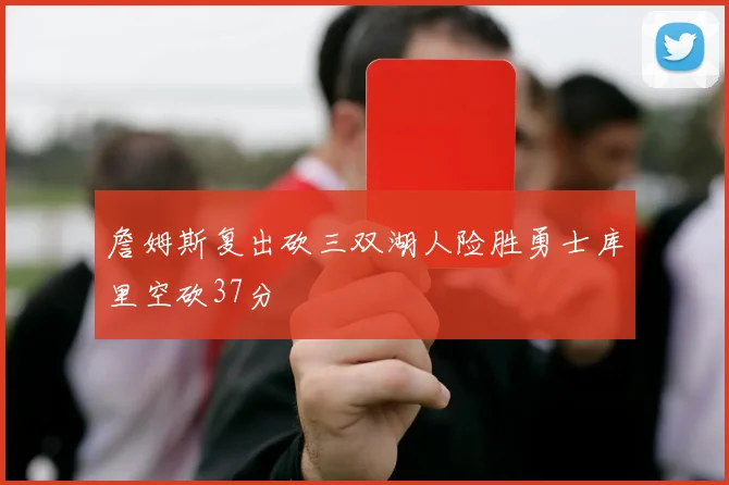 詹姆斯复出砍三双湖人险胜勇士库里空砍37分