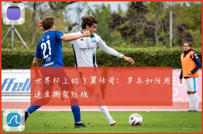 世界杯上的飞翼传奇:罗本如何用速度撕裂防线