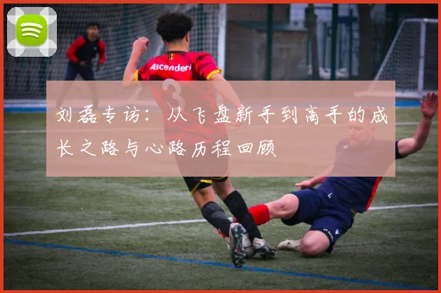 刘磊专访：从飞盘新手到高手的成长之路与心路历程回顾