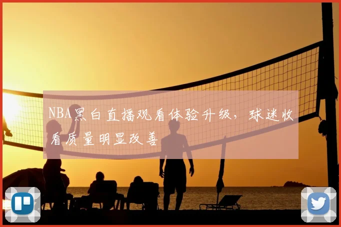 NBA黑白直播观看体验升级,球迷收看质量明显改善
