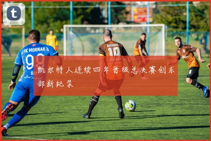 凯尔特人连续四年晋级总决赛创东部新纪录