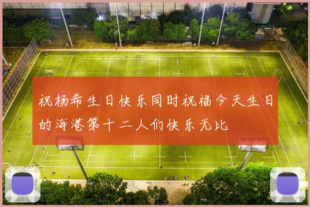 祝杨希生日快乐同时祝福今天生日的海港第十二人们快乐无比