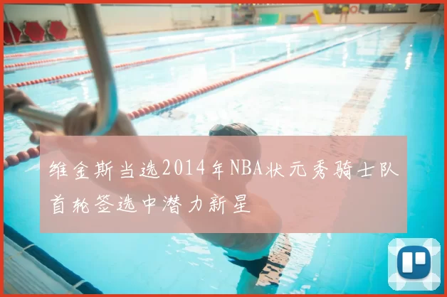 维金斯当选2014年NBA状元秀骑士队首轮签选中潜力新星