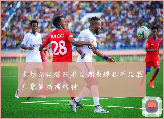 米切尔谈球队磨合期表现称两场胜利彰显拼搏精神