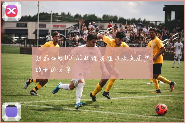 刘磊回顾DOTA2辉煌历程与未来展望的专访分享