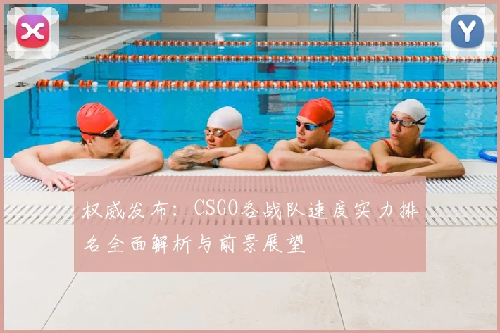 权威发布:CSGO各战队速度实力排名全面解析与前景展望
