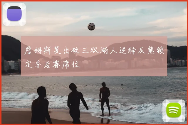 詹姆斯复出砍三双湖人逆转灰熊锁定季后赛席位