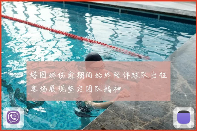 塔图姆伤愈期间始终陪伴球队出征客场展现坚定团队精神