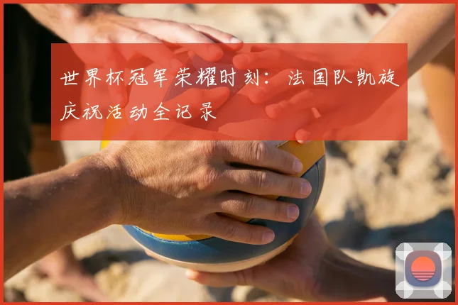 世界杯冠军荣耀时刻：法国队凯旋庆祝活动全记录