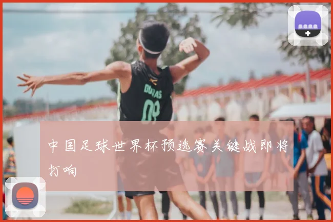 中国足球世界杯预选赛关键战即将打响