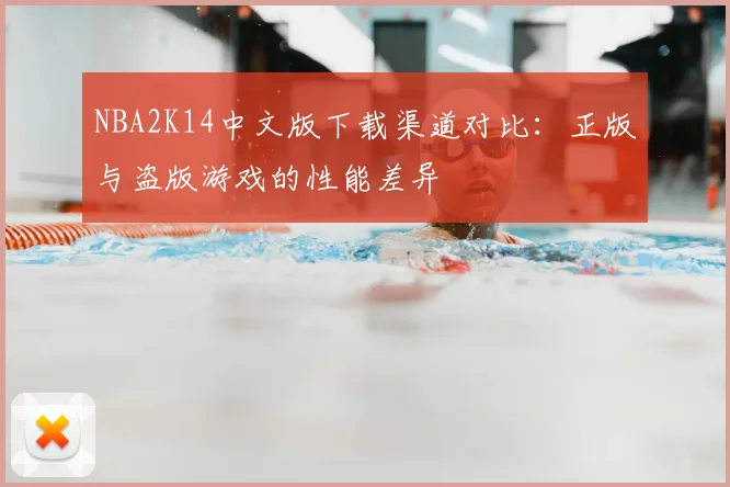NBA2K14中文版下载渠道对比:正版与盗版游戏的性能差异