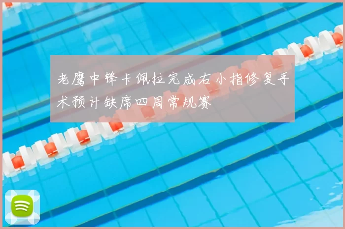 老鹰中锋卡佩拉完成右小指修复手术预计缺席四周常规赛