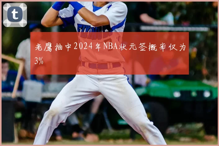 老鹰抽中2024年NBA状元签概率仅为3%