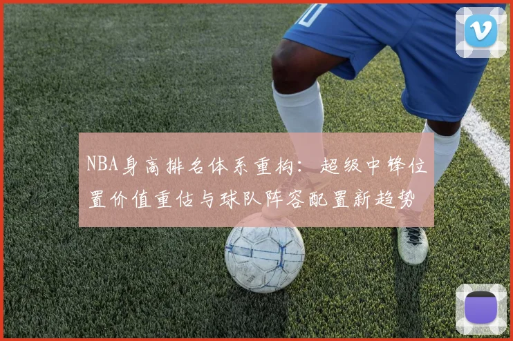 NBA身高排名体系重构:超级中锋位置价值重估与球队阵容配置新趋势