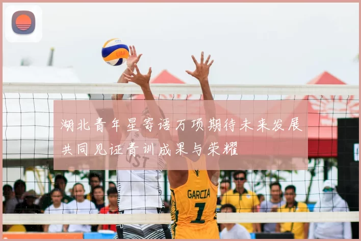 湖北青年星寄语万项期待未来发展共同见证青训成果与荣耀