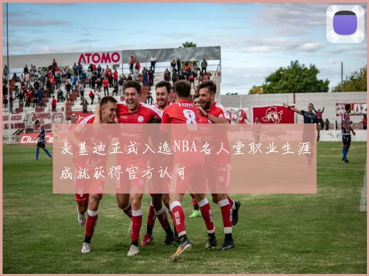 麦基迪正式入选NBA名人堂职业生涯成就获得官方认可