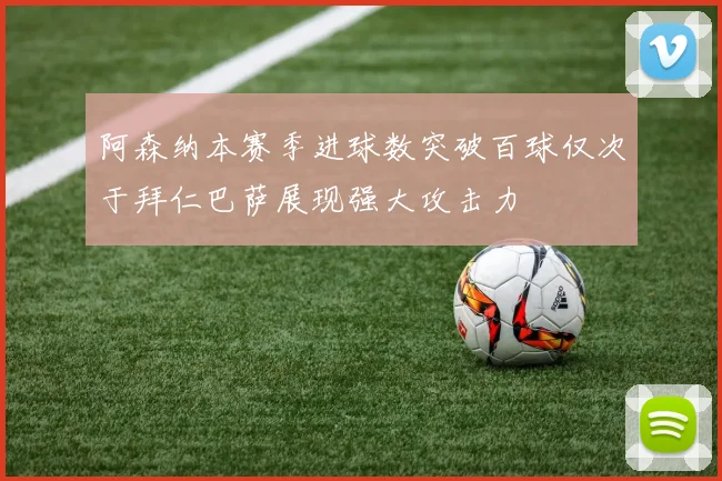阿森纳本赛季进球数突破百球仅次于拜仁巴萨展现强大攻击力