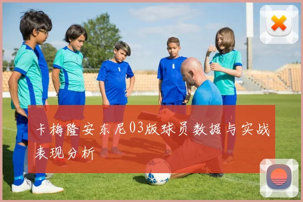 卡梅隆安东尼03版球员数据与实战表现分析