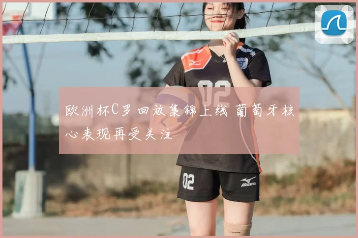 欧洲杯C罗回放集锦上线 葡萄牙核心表现再受关注