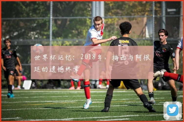 世界杯记忆：2018年，梅西与阿根廷的遗憾终章