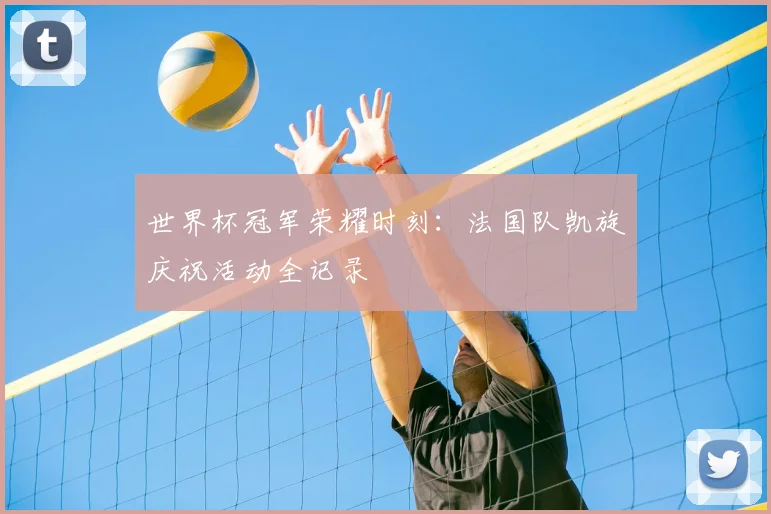 世界杯冠军荣耀时刻:法国队凯旋庆祝活动全记录