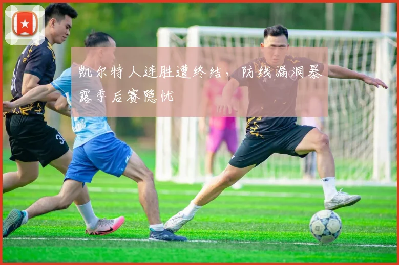 凯尔特人连胜遭终结，防线漏洞暴露季后赛隐忧